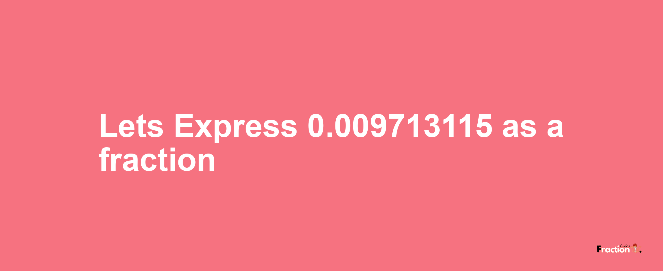 Lets Express 0.009713115 as afraction